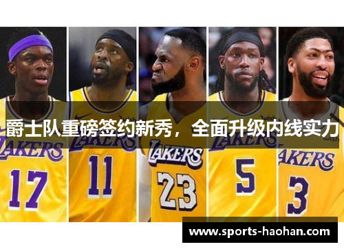 爵士队重磅签约新秀，全面升级内线实力