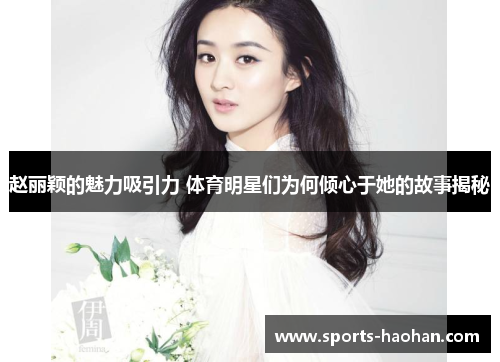 赵丽颖的魅力吸引力 体育明星们为何倾心于她的故事揭秘