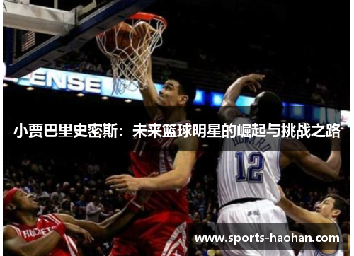 小贾巴里史密斯：未来篮球明星的崛起与挑战之路